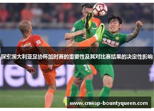 探索澳大利亚足协杯加时赛的重要性及其对比赛结果的决定性影响