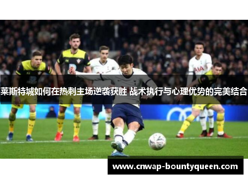 莱斯特城如何在热刺主场逆袭获胜 战术执行与心理优势的完美结合