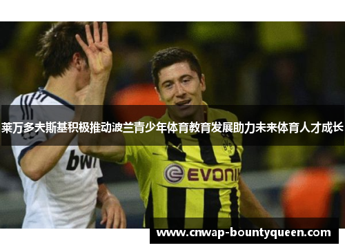 莱万多夫斯基积极推动波兰青少年体育教育发展助力未来体育人才成长