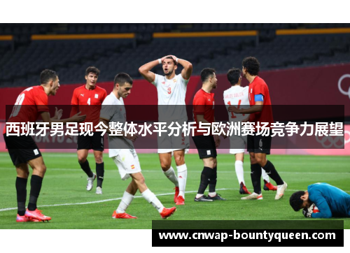 西班牙男足现今整体水平分析与欧洲赛场竞争力展望