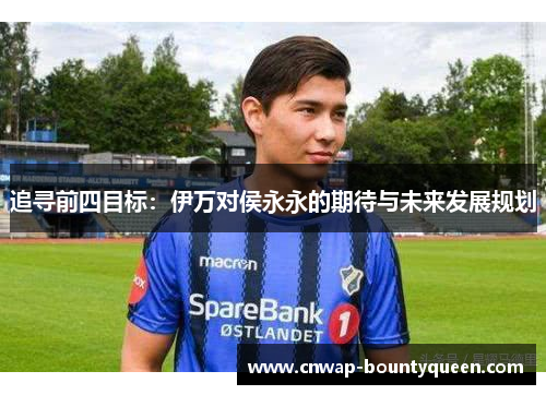 追寻前四目标：伊万对侯永永的期待与未来发展规划