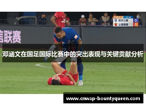 邓涵文在国足国际比赛中的突出表现与关键贡献分析