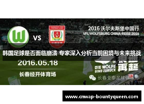 韩国足球是否面临崩溃 专家深入分析当前困境与未来挑战
