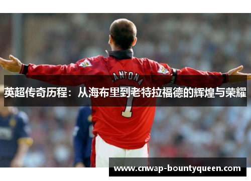 英超传奇历程：从海布里到老特拉福德的辉煌与荣耀