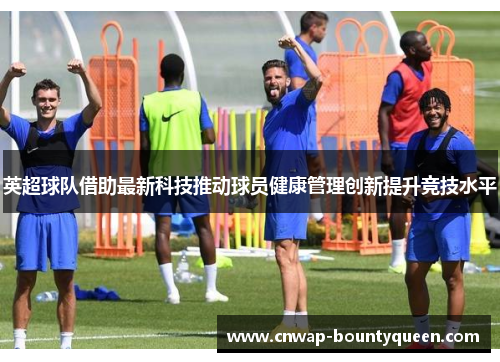英超球队借助最新科技推动球员健康管理创新提升竞技水平