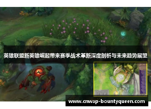 英雄联盟新英雄崛起带来赛季战术革新深度剖析与未来趋势展望