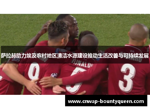 萨拉赫助力埃及农村地区清洁水源建设推动生活改善与可持续发展