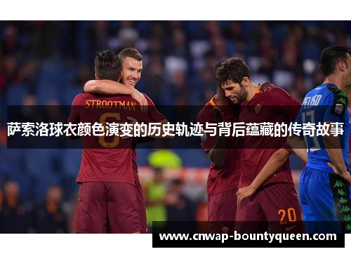 萨索洛球衣颜色演变的历史轨迹与背后蕴藏的传奇故事