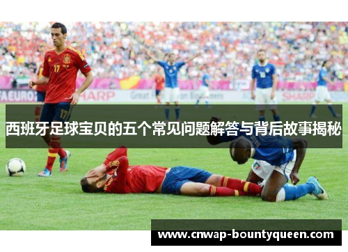 西班牙足球宝贝的五个常见问题解答与背后故事揭秘