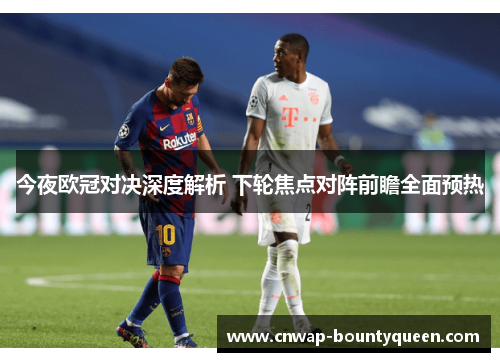 今夜欧冠对决深度解析 下轮焦点对阵前瞻全面预热