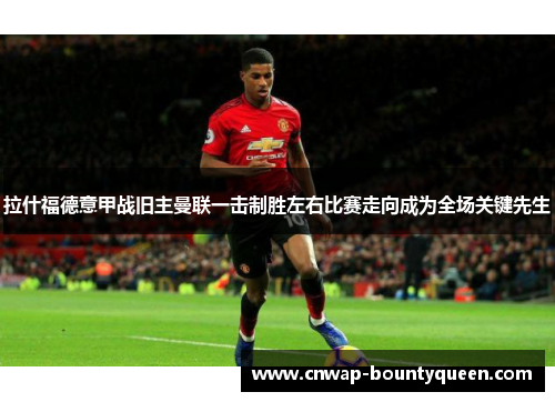 拉什福德意甲战旧主曼联一击制胜左右比赛走向成为全场关键先生