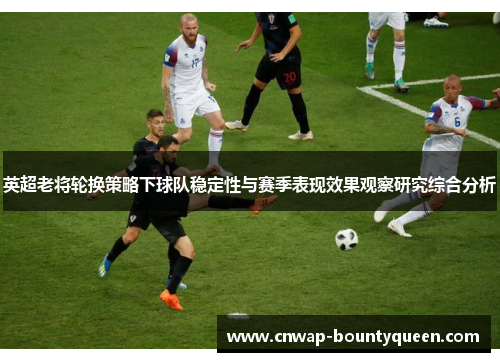 英超老将轮换策略下球队稳定性与赛季表现效果观察研究综合分析