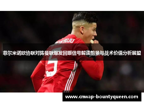 菲尔米诺欧协联对阵曼联爆发回暖信号解读前景与战术价值分析展望
