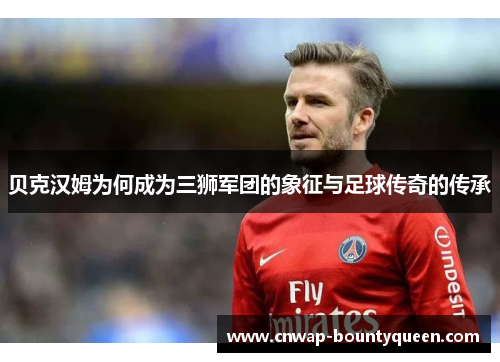 贝克汉姆为何成为三狮军团的象征与足球传奇的传承