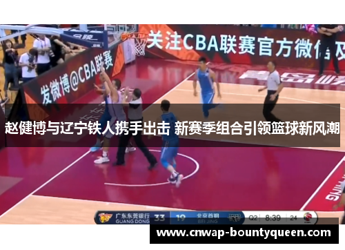 赵健博与辽宁铁人携手出击 新赛季组合引领篮球新风潮
