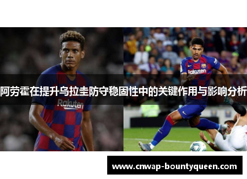 阿劳霍在提升乌拉圭防守稳固性中的关键作用与影响分析