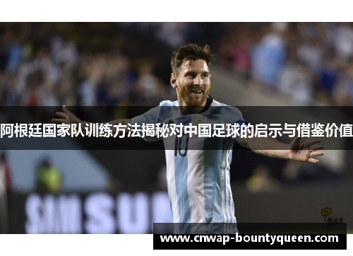 阿根廷国家队训练方法揭秘对中国足球的启示与借鉴价值