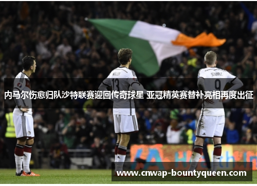 内马尔伤愈归队沙特联赛迎回传奇球星 亚冠精英赛替补亮相再度出征