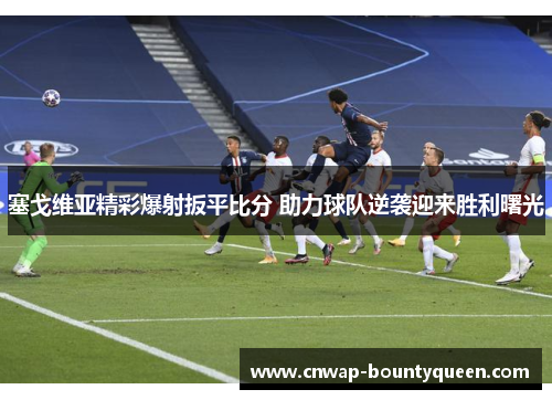塞戈维亚精彩爆射扳平比分 助力球队逆袭迎来胜利曙光