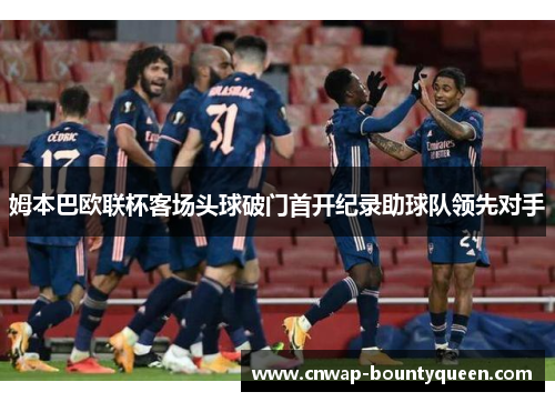 姆本巴欧联杯客场头球破门首开纪录助球队领先对手