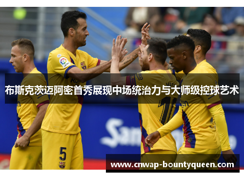 布斯克茨迈阿密首秀展现中场统治力与大师级控球艺术