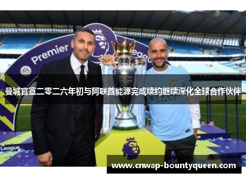 曼城官宣二零二六年初与阿联酋能源完成续约继续深化全球合作伙伴