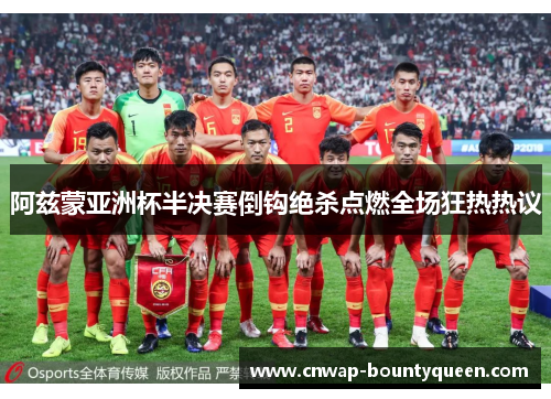 阿兹蒙亚洲杯半决赛倒钩绝杀点燃全场狂热热议