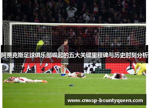 阿贾克斯足球俱乐部崛起的五大关键里程碑与历史时刻分析
