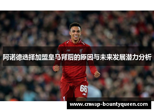 阿诺德选择加盟皇马背后的原因与未来发展潜力分析