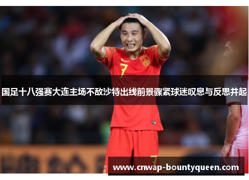 国足十八强赛大连主场不敌沙特出线前景骤紧球迷叹息与反思并起