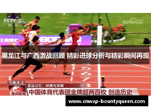 黑龙江与广西激战回顾 精彩进球分析与精彩瞬间再现
