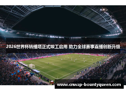 2026世界杯转播塔正式竣工启用 助力全球赛事直播创新升级
