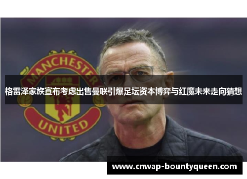 格雷泽家族宣布考虑出售曼联引爆足坛资本博弈与红魔未来走向猜想