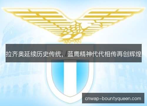 拉齐奥延续历史传统，蓝鹰精神代代相传再创辉煌