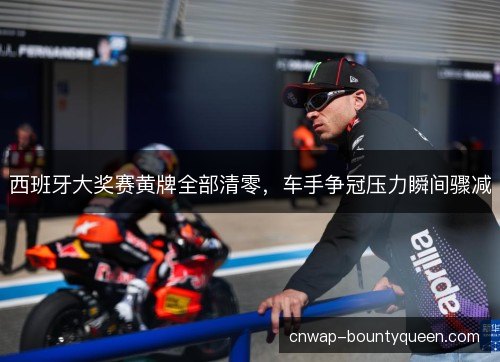 西班牙大奖赛黄牌全部清零，车手争冠压力瞬间骤减